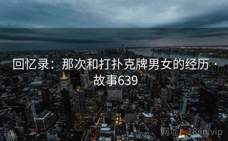 回忆录：那次和打扑克牌男女的经历 · 故事639