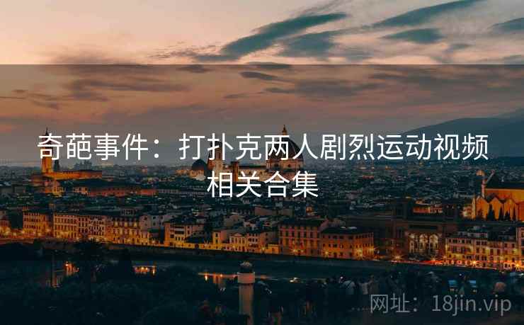 奇葩事件：打扑克两人剧烈运动视频相关合集