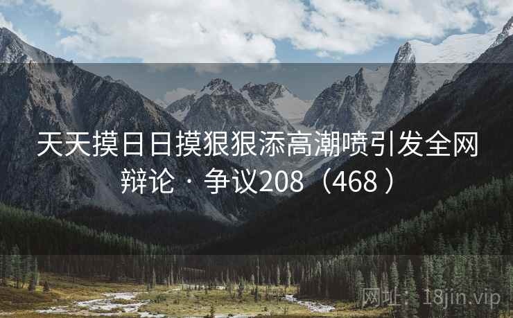 天天摸日日摸狠狠添高潮喷引发全网辩论 · 争议208（468 ）  第1张