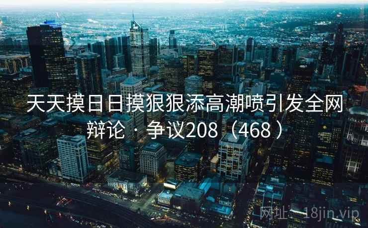 天天摸日日摸狠狠添高潮喷引发全网辩论 · 争议208（468 ）  第2张