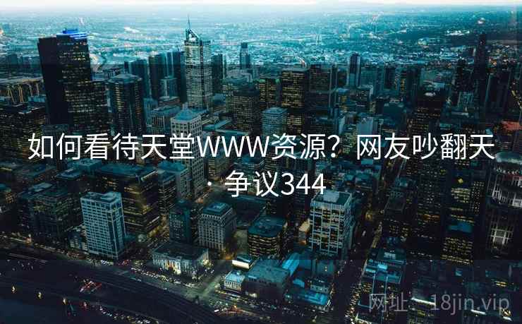 如何看待天堂WWW资源？网友吵翻天 · 争议344  第2张