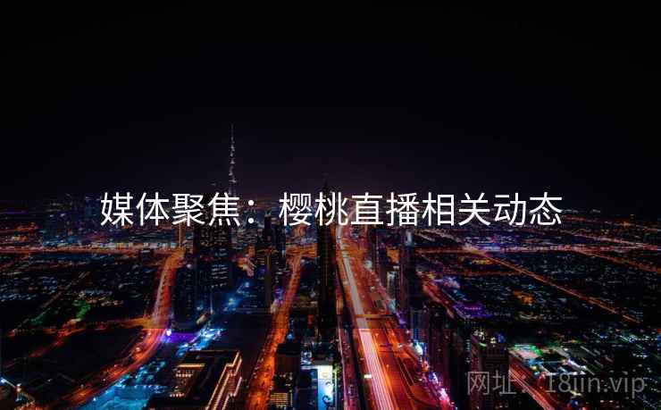 媒体聚焦：樱桃直播相关动态