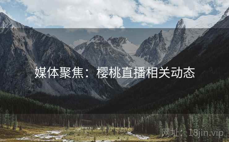 媒体聚焦：樱桃直播相关动态  第2张