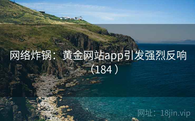 网络炸锅：黄金网站app引发强烈反响（184 ）