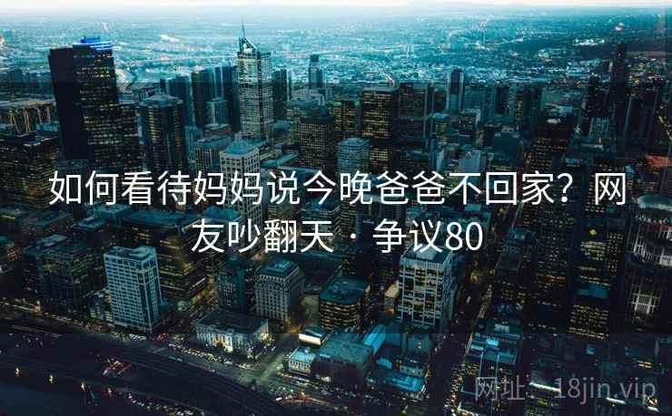 如何看待妈妈说今晚爸爸不回家？网友吵翻天 · 争议80