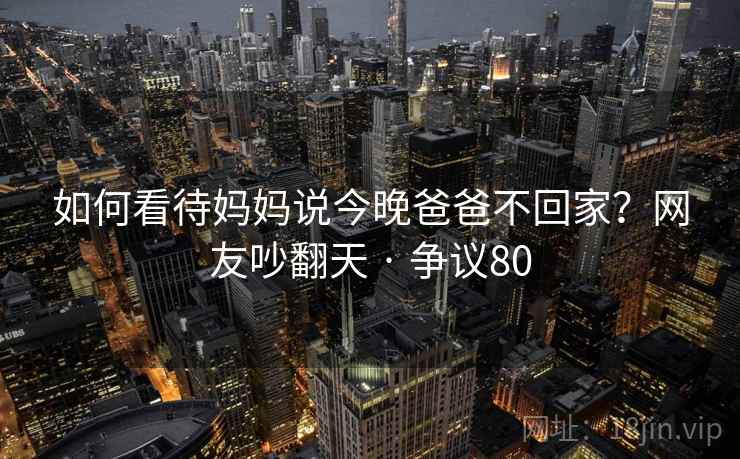 如何看待妈妈说今晚爸爸不回家？网友吵翻天 · 争议80