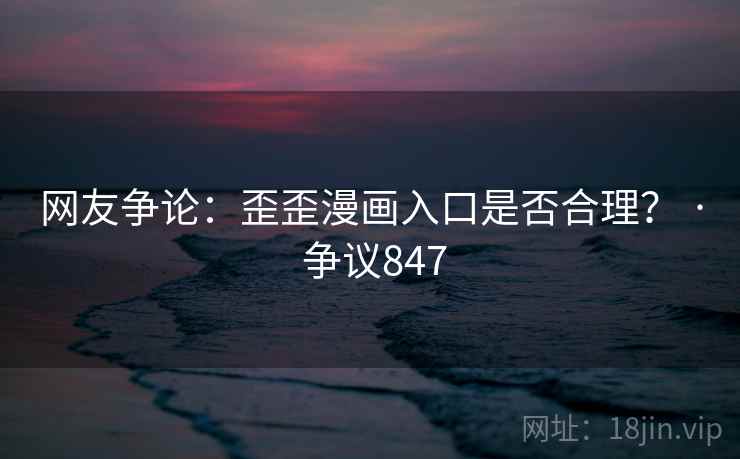 网友争论：歪歪漫画入口是否合理？ · 争议847