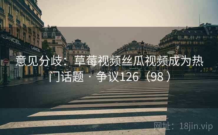 意见分歧：草莓视频丝瓜视频成为热门话题 · 争议126（98 ）