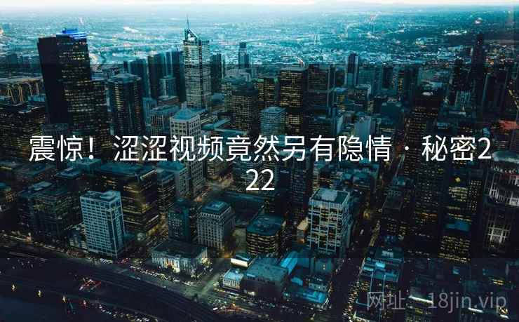 震惊！涩涩视频竟然另有隐情 · 秘密222