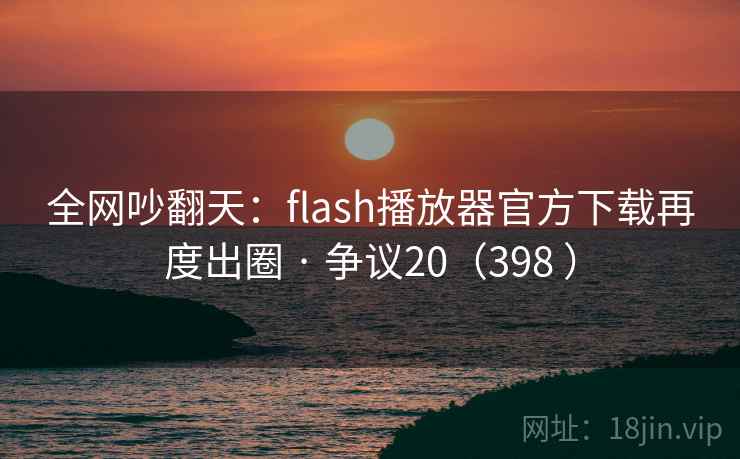 全网吵翻天：flash播放器官方下载再度出圈 · 争议20（398 ）