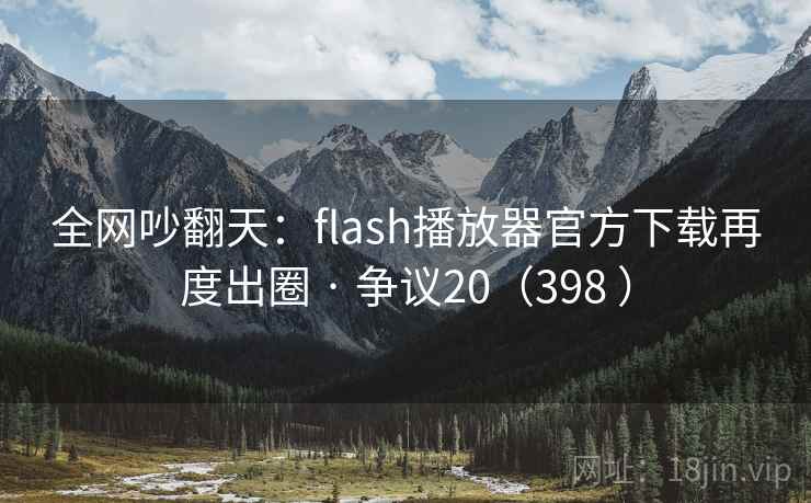 全网吵翻天：flash播放器官方下载再度出圈 · 争议20（398 ）