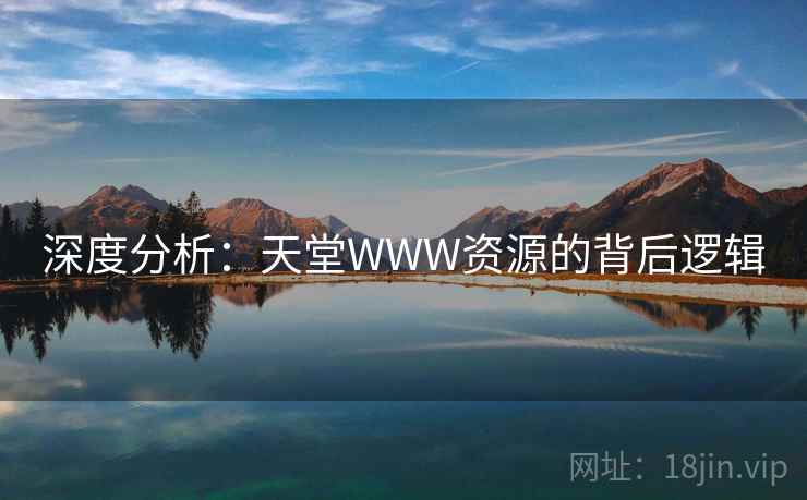深度分析：天堂WWW资源的背后逻辑