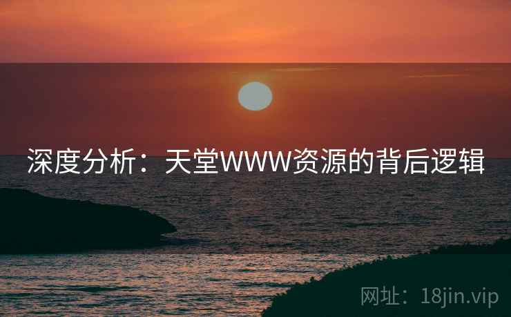 深度分析：天堂WWW资源的背后逻辑