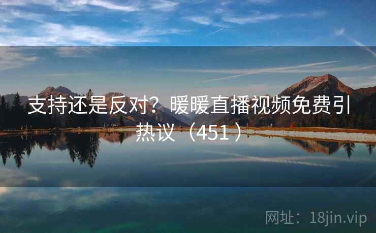 支持还是反对？暖暖直播视频免费引热议（451 ）  第2张
