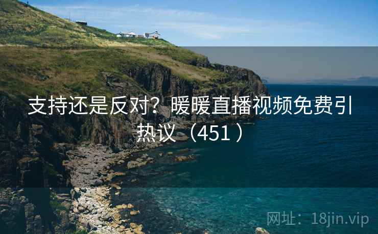 支持还是反对？暖暖直播视频免费引热议（451 ）