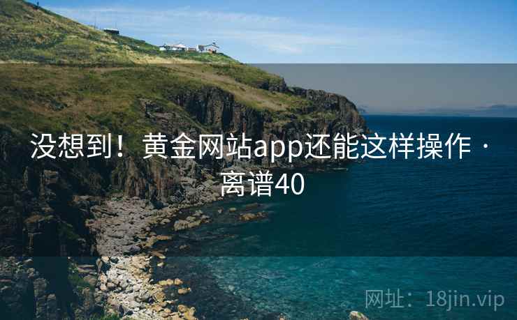 没想到！黄金网站app还能这样操作 · 离谱40