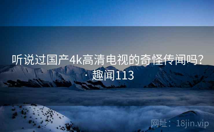 听说过国产4k高清电视的奇怪传闻吗？ · 趣闻113  第2张