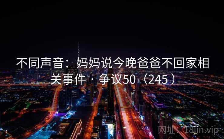 不同声音：妈妈说今晚爸爸不回家相关事件 · 争议50（245 ）  第2张