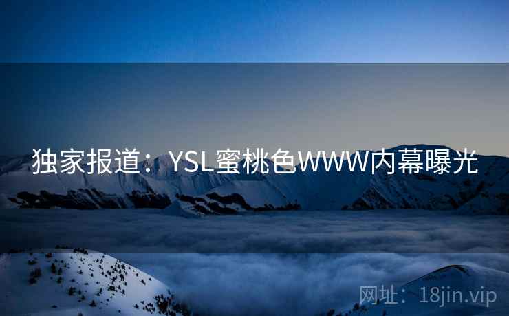 独家报道：YSL蜜桃色WWW内幕曝光