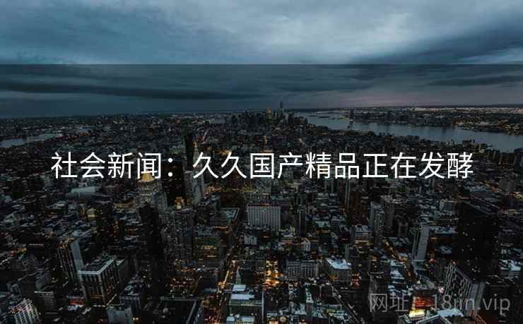 社会新闻：久久国产精品正在发酵
