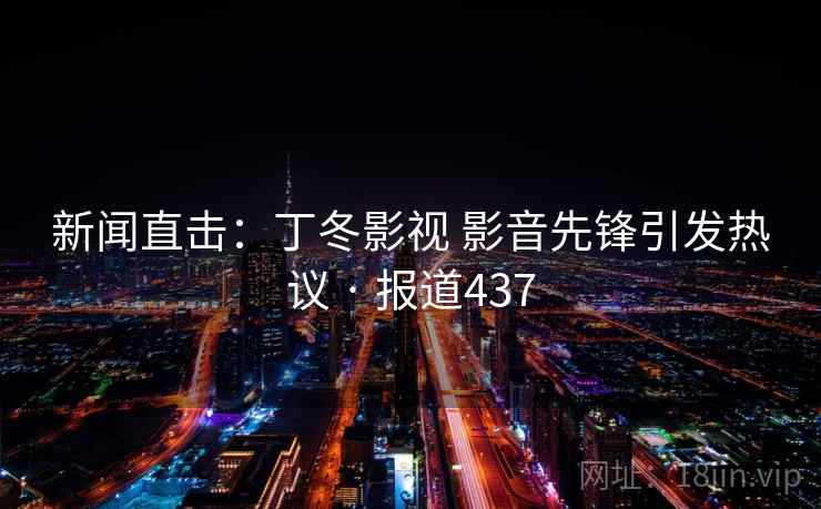 新闻直击：丁冬影视 影音先锋引发热议 · 报道437