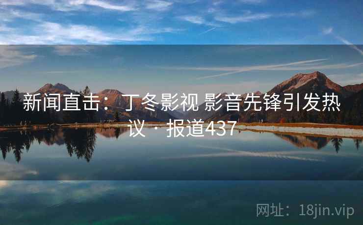 新闻直击：丁冬影视 影音先锋引发热议 · 报道437