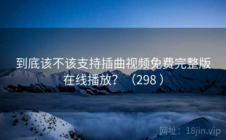 到底该不该支持插曲视频免费完整版在线播放?(298 )