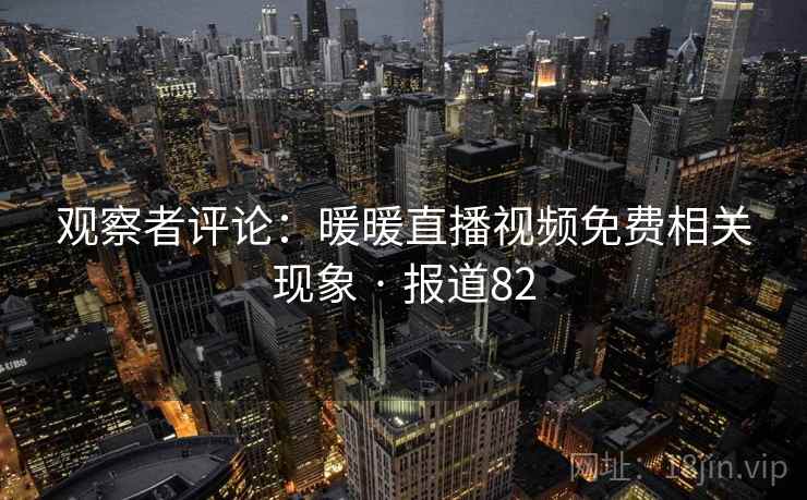 观察者评论：暖暖直播视频免费相关现象 · 报道82