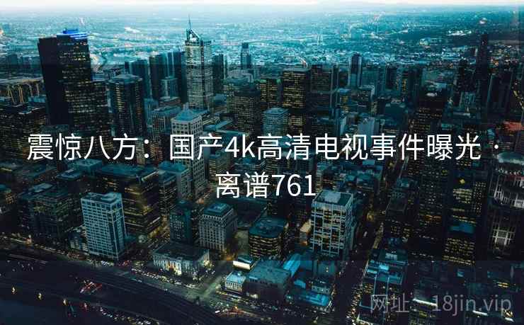 震惊八方:国产4k高清电视事件曝光 · 离谱761
