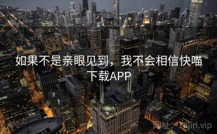 如果不是亲眼见到,我不会相信快喵下载APP