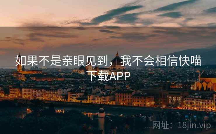 如果不是亲眼见到,我不会相信快喵下载APP