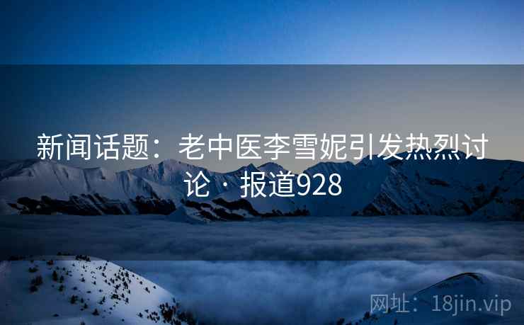 新闻话题：老中医李雪妮引发热烈讨论 · 报道928