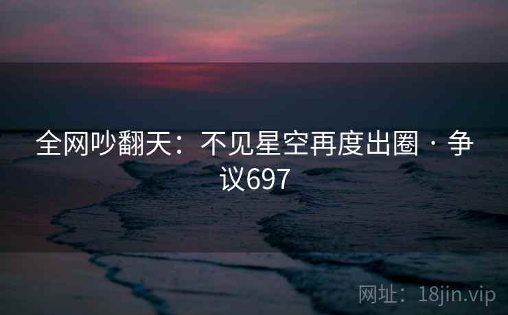 全网吵翻天:不见星空再度出圈 · 争议697