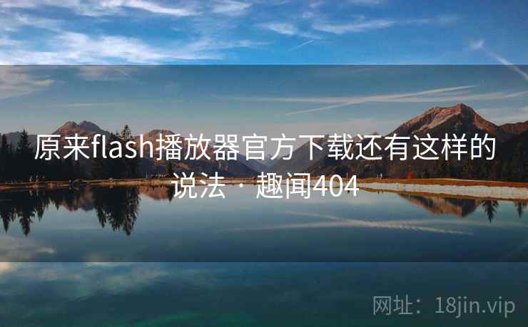 原来flash播放器官方下载还有这样的说法 · 趣闻404