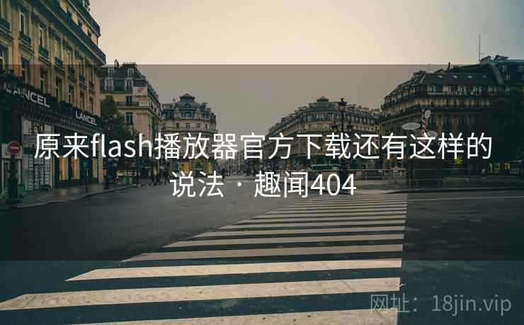 原来flash播放器官方下载还有这样的说法 · 趣闻404