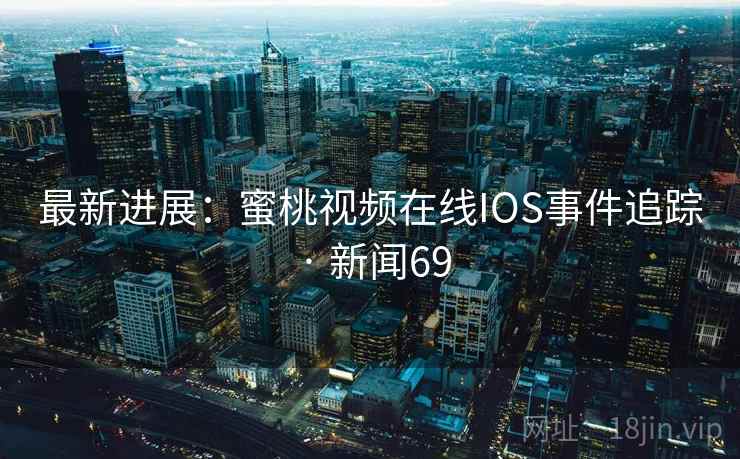最新进展：蜜桃视频在线IOS事件追踪 · 新闻69