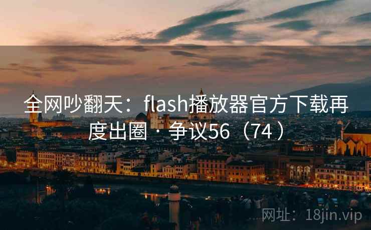 全网吵翻天:flash播放器官方下载再度出圈 · 争议56(74 )