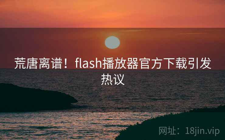 荒唐离谱!flash播放器官方下载引发热议