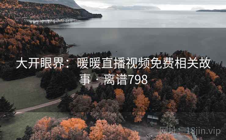大开眼界:暖暖直播视频免费相关故事 · 离谱798  第2张 大开眼界:暖暖直播视频免费相关故事 · 离谱798  第2张