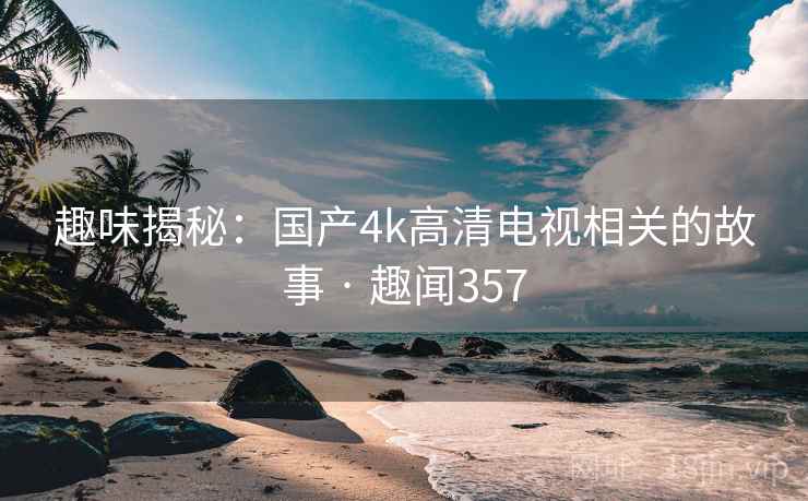 趣味揭秘:国产4k高清电视相关的故事 · 趣闻357