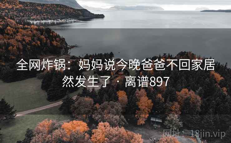全网炸锅:妈妈说今晚爸爸不回家居然发生了 · 离谱897