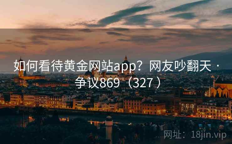 如何看待黄金网站app?网友吵翻天 · 争议869(327 )