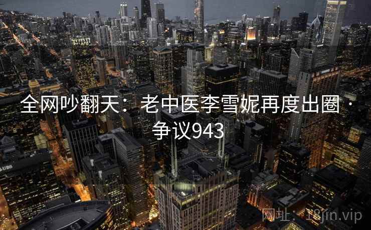 全网吵翻天:老中医李雪妮再度出圈 · 争议943