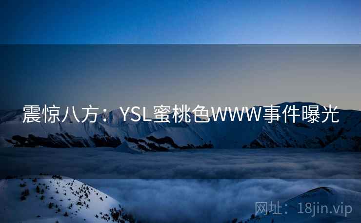 震惊八方:YSL蜜桃色WWW事件曝光