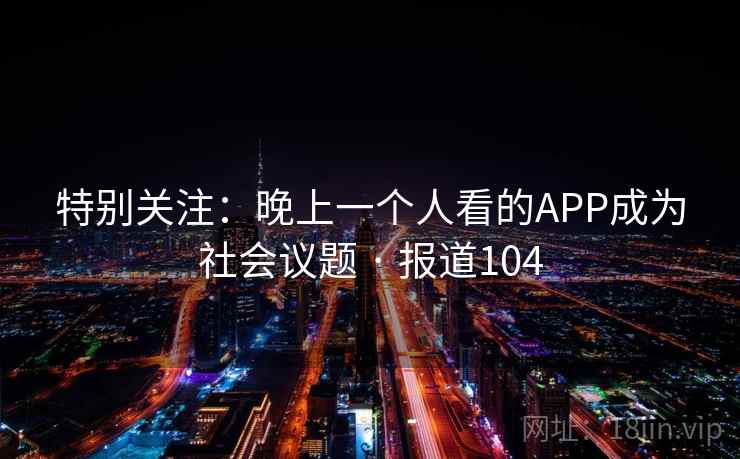 特别关注:晚上一个人看的APP成为社会议题 · 报道104