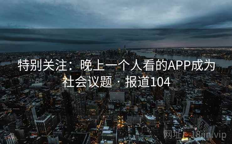 特别关注:晚上一个人看的APP成为社会议题 · 报道104