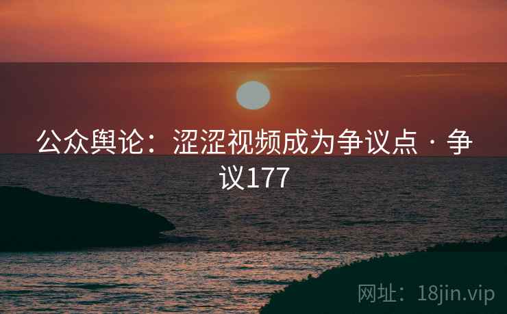 公众舆论:涩涩视频成为争议点 · 争议177  第3张 公众舆论:涩涩视频成为争议点 · 争议177  第3张