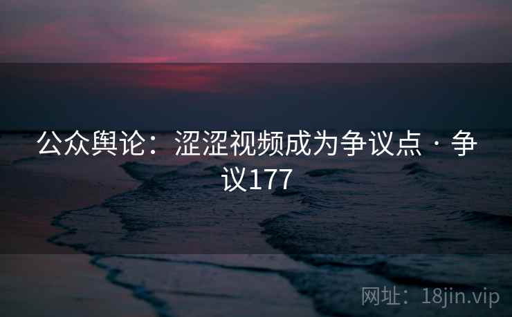 公众舆论:涩涩视频成为争议点 · 争议177  第2张 公众舆论:涩涩视频成为争议点 · 争议177  第2张