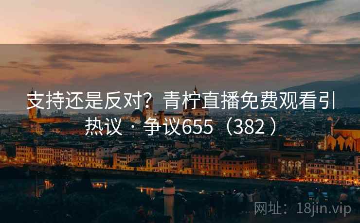 支持还是反对?青柠直播免费观看引热议 · 争议655(382 )