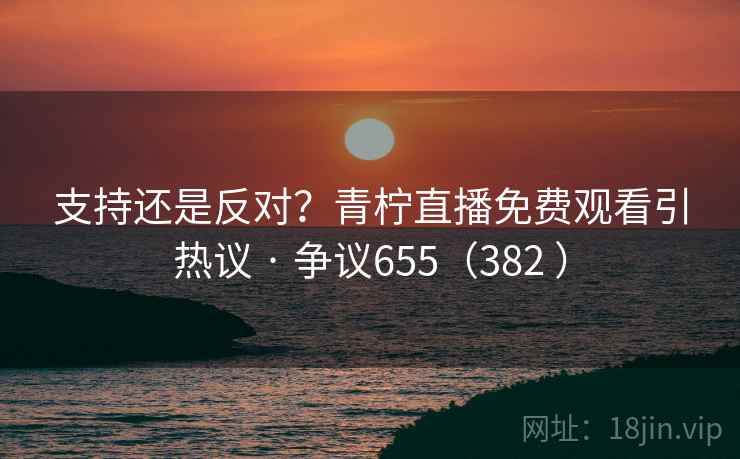 支持还是反对?青柠直播免费观看引热议 · 争议655(382 )